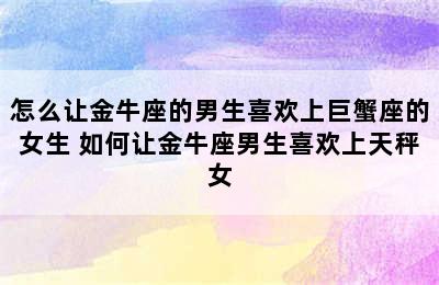 怎么让金牛座的男生喜欢上巨蟹座的女生 如何让金牛座男生喜欢上天秤女